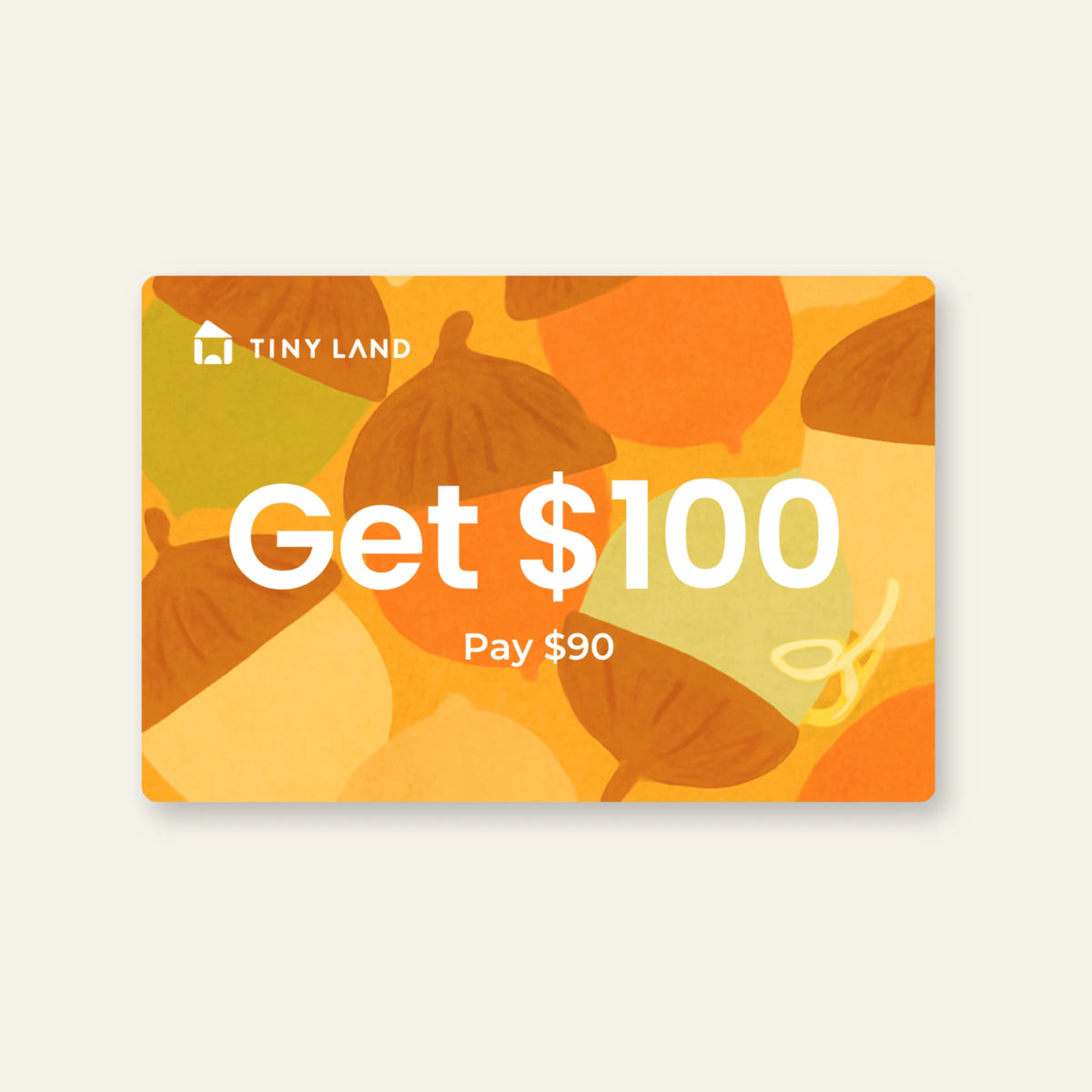 The Tiny Land® Gift Card by Giftnote features an acorn design and “TINY LAND” text. Get $100 value for $90. Cozy autumn colors make it a perfect gift. Please check card validity before purchase.